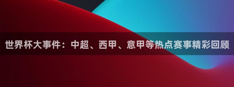 2026世预赛赛程表：世界杯大事件：中超、西甲、意甲等热点赛事精彩回顾