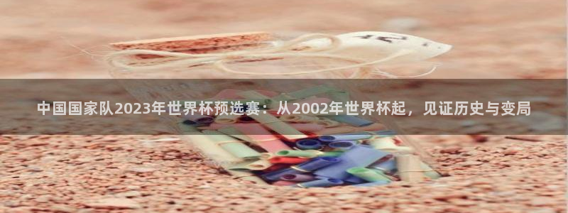世界杯欧洲区赛程：中国国家队2023年世界杯预选赛：从2002年世界杯起，见证历史与变局